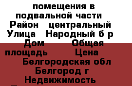 помещения в подвальной части  › Район ­ центральный › Улица ­ Народный б-р › Дом ­ 57 › Общая площадь ­ 30 › Цена ­ 21 000 - Белгородская обл., Белгород г. Недвижимость » Помещения аренда   . Белгородская обл.